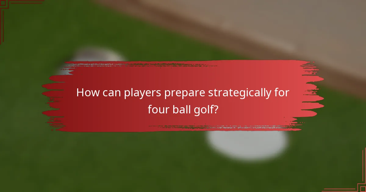 How can players prepare strategically for four ball golf?